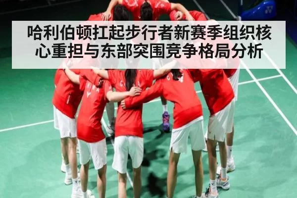 哈利伯顿扛起步行者新赛季组织核心重担与东部突围竞争格局分析