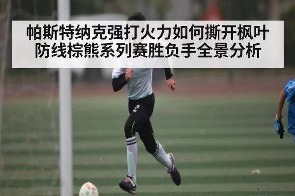 帕斯特纳克强打火力如何撕开枫叶防线棕熊系列赛胜负手全景分析